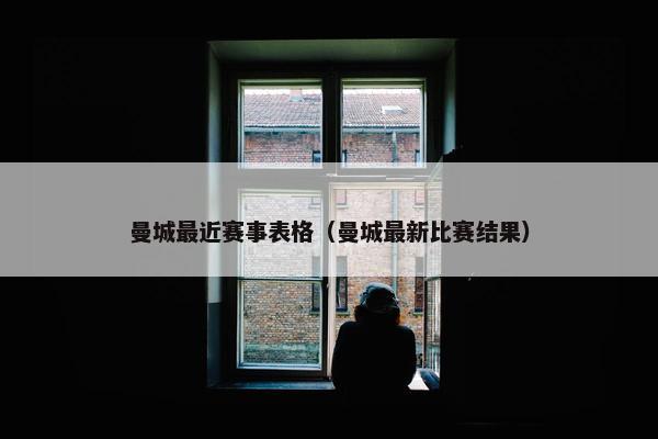 曼城最近赛事表格（曼城最新比赛结果）