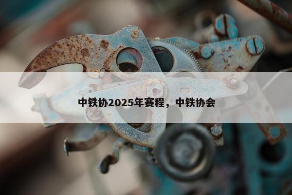 中铁协2025年赛程，中铁协会