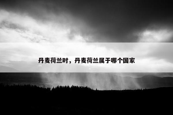 丹麦荷兰时，丹麦荷兰属于哪个国家