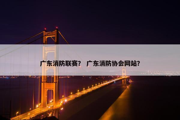广东消防联赛？ 广东消防协会网站？