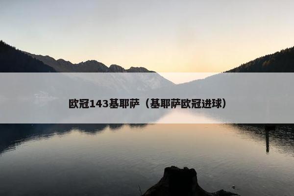 欧冠143基耶萨（基耶萨欧冠进球）