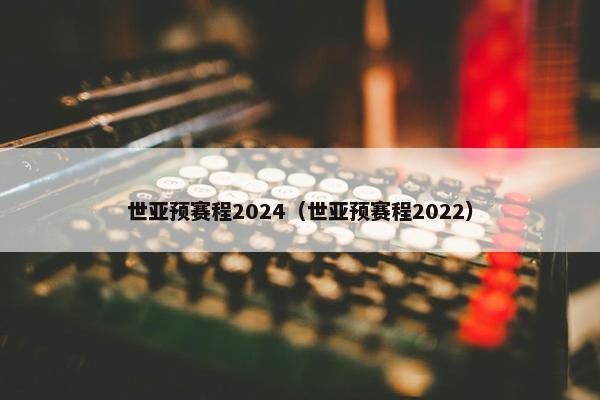 世亚预赛程2024（世亚预赛程2022）