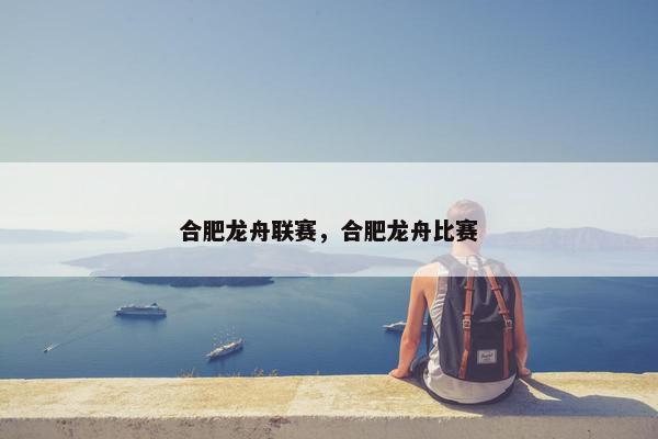 合肥龙舟联赛，合肥龙舟比赛