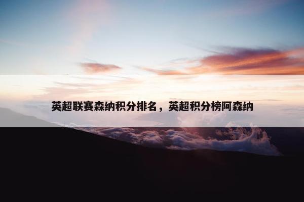 英超联赛森纳积分排名，英超积分榜阿森纳