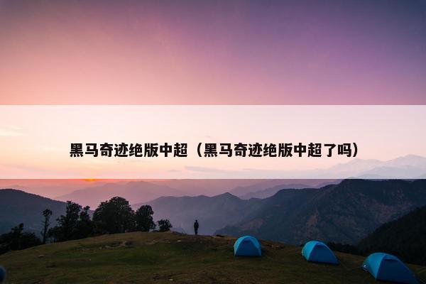 黑马奇迹绝版中超（黑马奇迹绝版中超了吗）