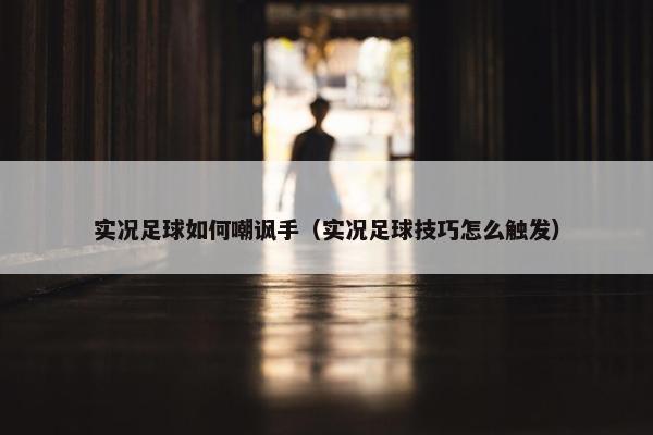 实况足球如何嘲讽手（实况足球技巧怎么触发）