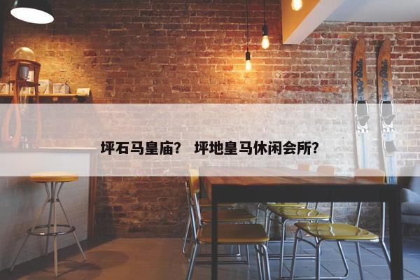 坪石马皇庙？ 坪地皇马休闲会所？