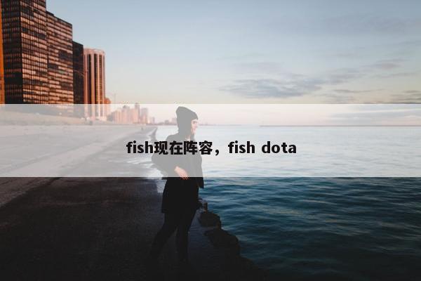 fish现在阵容，fish dota