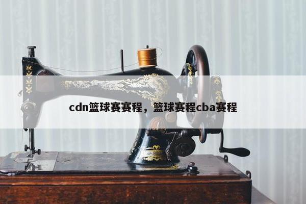 cdn篮球赛赛程，篮球赛程cba赛程
