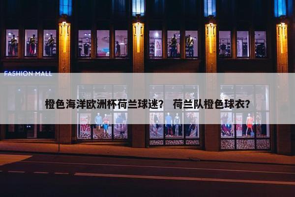 橙色海洋欧洲杯荷兰球迷？ 荷兰队橙色球衣？