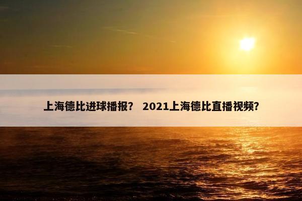 上海德比进球播报？ 2021上海德比直播视频？