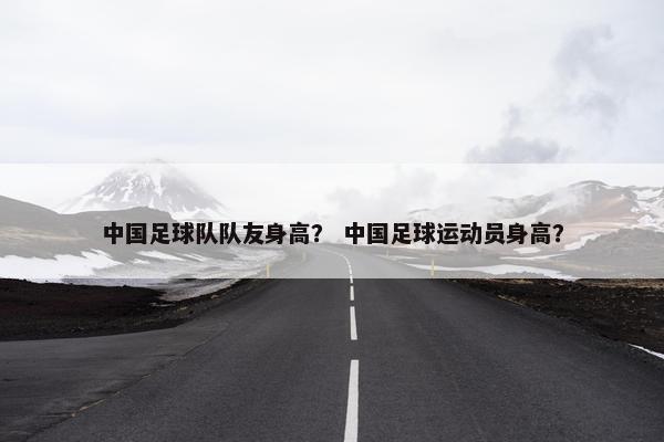 中国足球队队友身高？ 中国足球运动员身高？