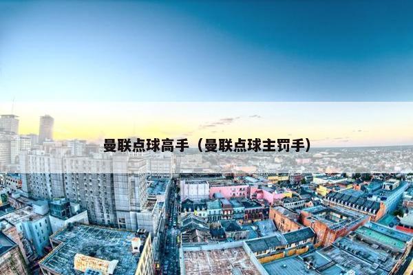 曼联点球高手（曼联点球主罚手）