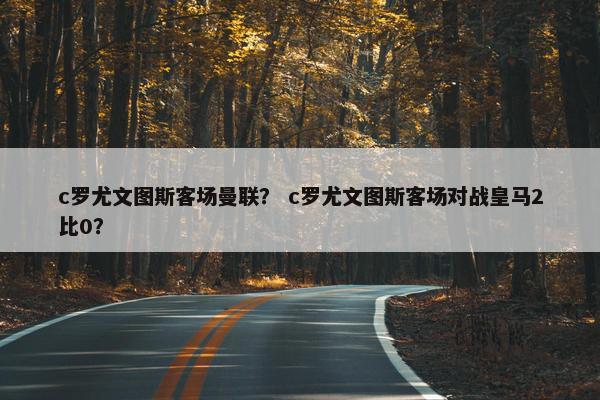 c罗尤文图斯客场曼联？ c罗尤文图斯客场对战皇马2比0？
