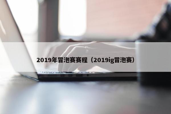 2019年冒泡赛赛程（2019ig冒泡赛）