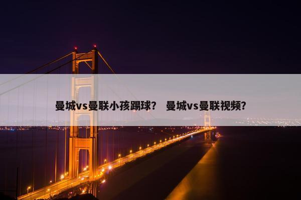 曼城vs曼联小孩踢球？ 曼城vs曼联视频？