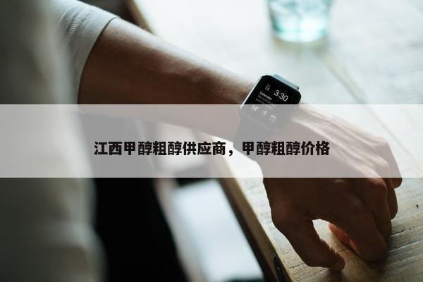 江西甲醇粗醇供应商，甲醇粗醇价格