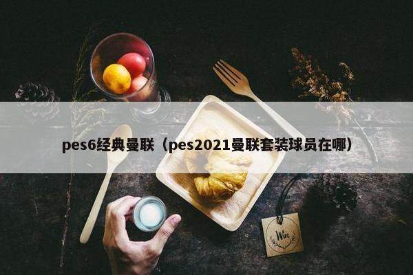 pes6经典曼联（pes2021曼联套装球员在哪）