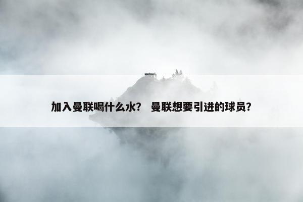 加入曼联喝什么水？ 曼联想要引进的球员？