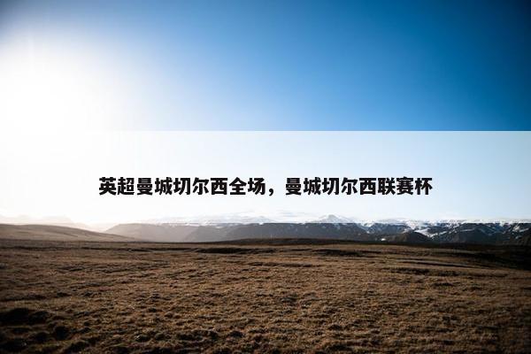 英超曼城切尔西全场，曼城切尔西联赛杯