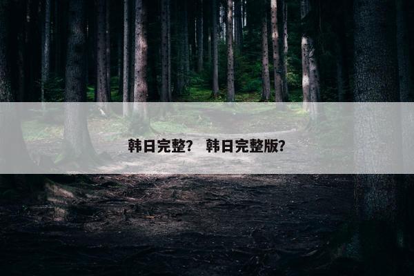 韩日完整？ 韩日完整版？