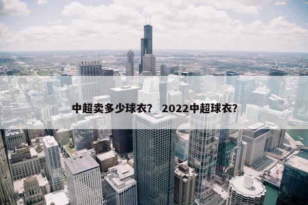 中超卖多少球衣？ 2022中超球衣？