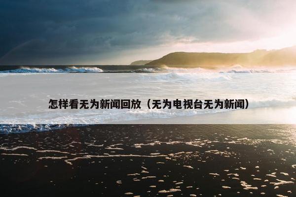 怎样看无为新闻回放（无为电视台无为新闻）
