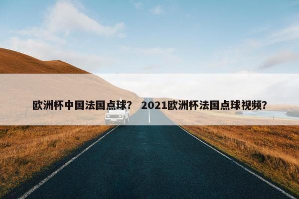 欧洲杯中国法国点球？ 2021欧洲杯法国点球视频？