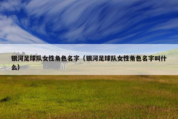 银河足球队女性角色名字（银河足球队女性角色名字叫什么）