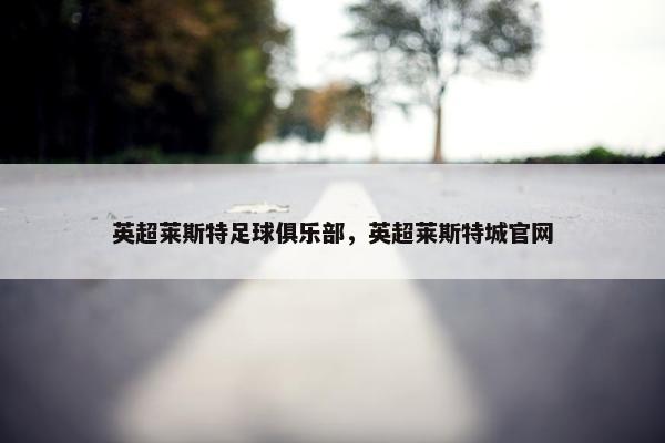 英超莱斯特足球俱乐部，英超莱斯特城官网