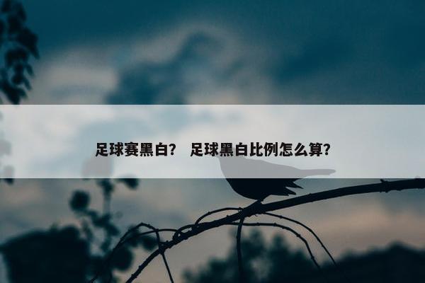 足球赛黑白？ 足球黑白比例怎么算？