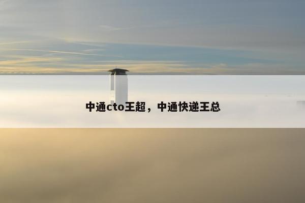 中通cto王超，中通快递王总