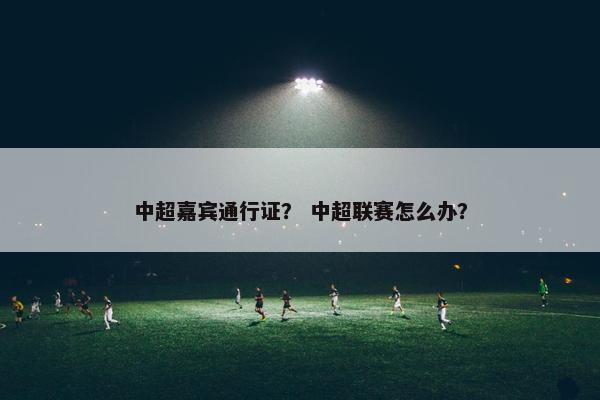 中超嘉宾通行证？ 中超联赛怎么办？