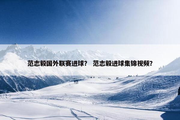 范志毅国外联赛进球？ 范志毅进球集锦视频？