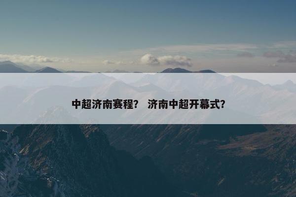 中超济南赛程？ 济南中超开幕式？