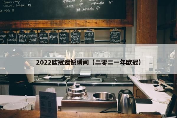 2022欧冠遗憾瞬间（二零二一年欧冠）