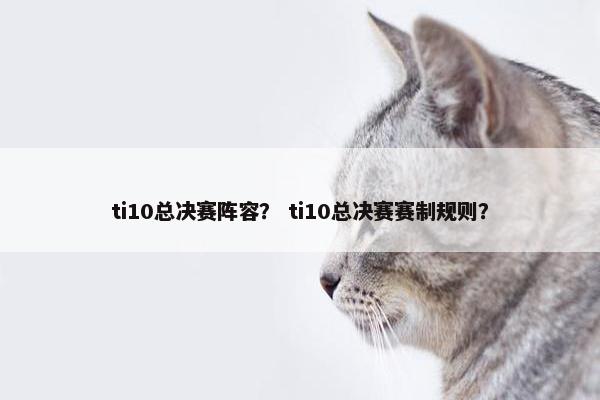 ti10总决赛阵容？ ti10总决赛赛制规则？