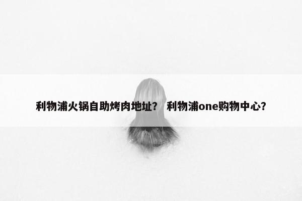 利物浦火锅自助烤肉地址？ 利物浦one购物中心？