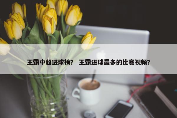 王霜中超进球榜？ 王霜进球最多的比赛视频？