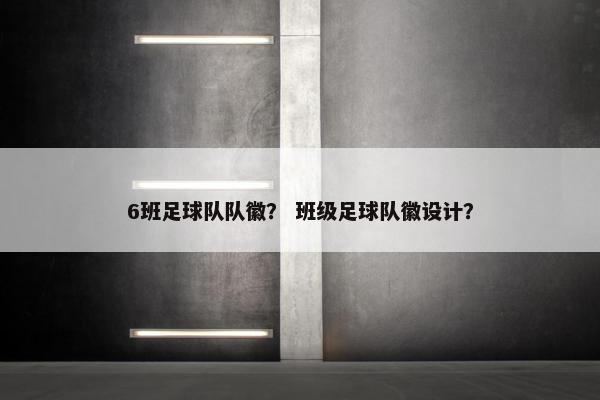 6班足球队队徽？ 班级足球队徽设计？