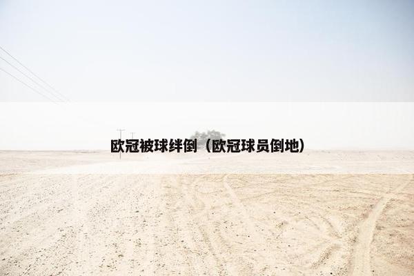 欧冠被球绊倒（欧冠球员倒地）