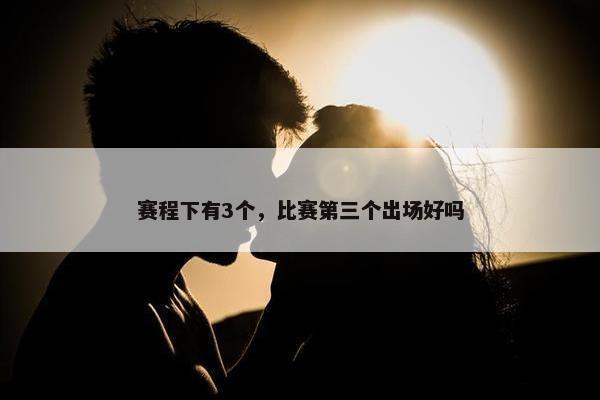 赛程下有3个，比赛第三个出场好吗