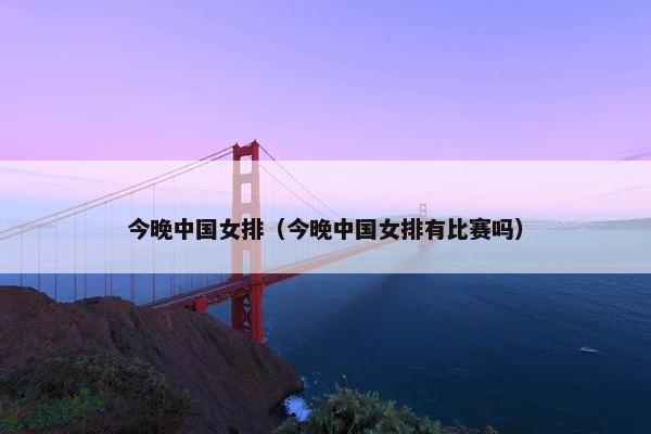 今晚中国女排（今晚中国女排有比赛吗）