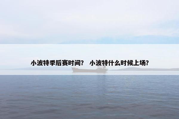 小波特季后赛时间？ 小波特什么时候上场？