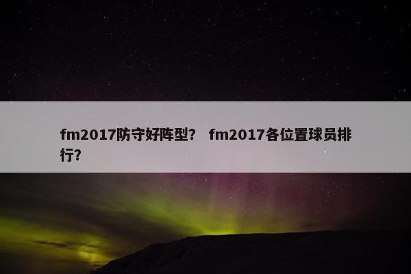 fm2017防守好阵型？ fm2017各位置球员排行？