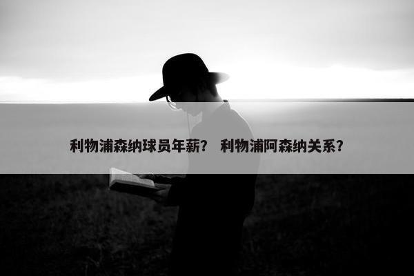 利物浦森纳球员年薪？ 利物浦阿森纳关系？