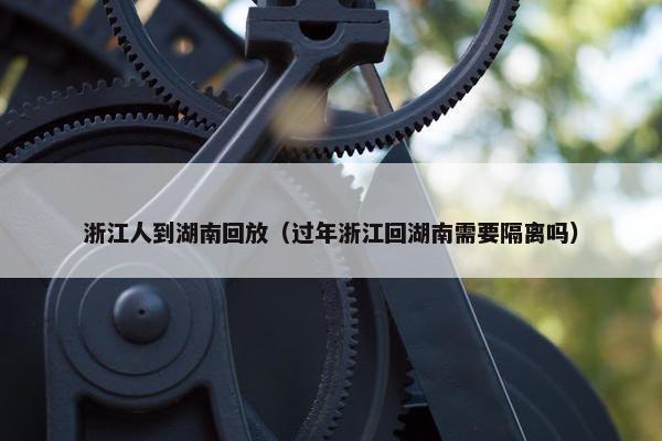 浙江人到湖南回放（过年浙江回湖南需要隔离吗）