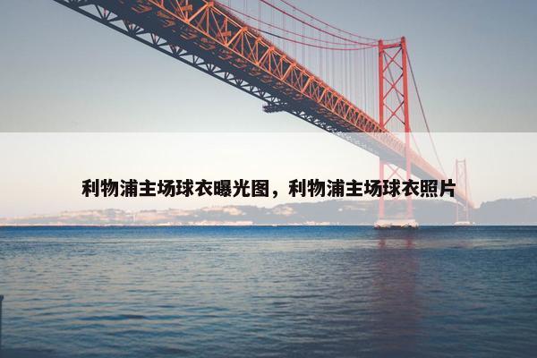 利物浦主场球衣曝光图，利物浦主场球衣照片