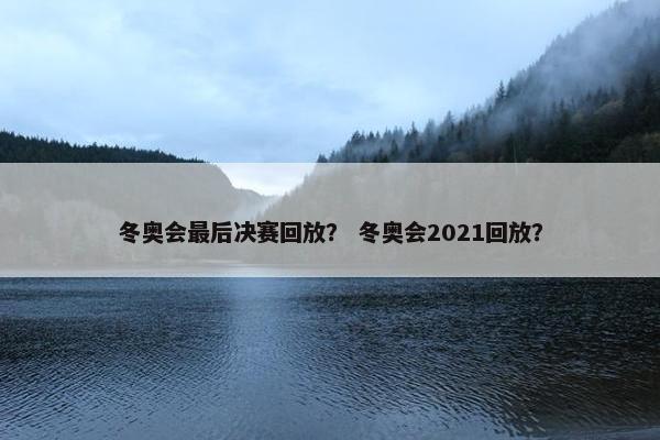 冬奥会最后决赛回放？ 冬奥会2021回放？