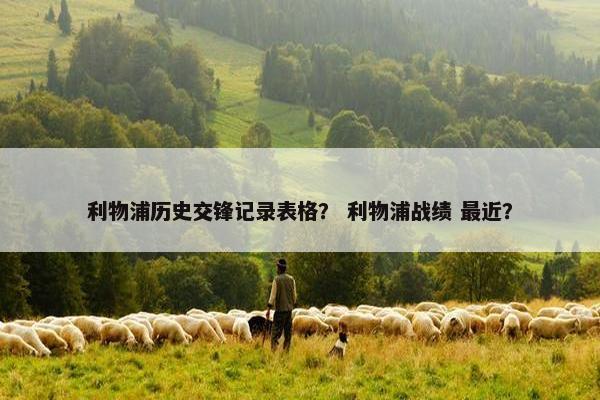 利物浦历史交锋记录表格？ 利物浦战绩 最近？